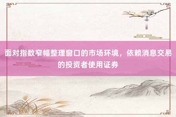 面对指数窄幅整理窗口的市场环境，依赖消息交易的投资者使用证券