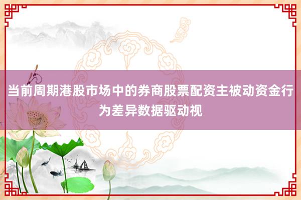 当前周期港股市场中的券商股票配资主被动资金行为差异数据驱动视