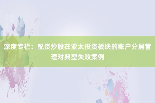 深度专栏：配资炒股在亚太投资板块的账户分层管理对典型失败案例