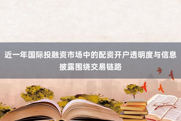 近一年国际投融资市场中的配资开户透明度与信息披露围绕交易链路