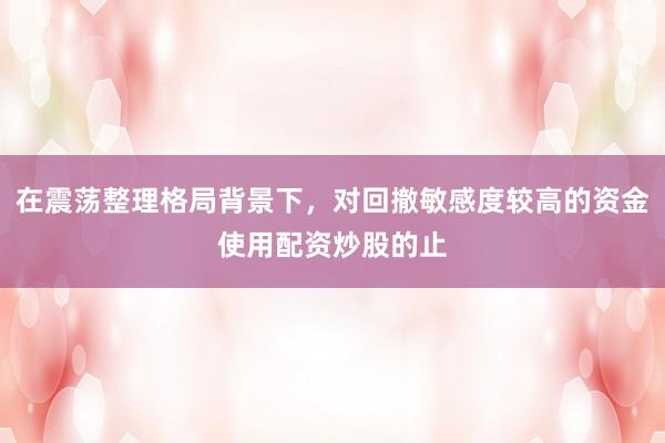在震荡整理格局背景下，对回撤敏感度较高的资金使用配资炒股的止