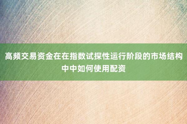 高频交易资金在在指数试探性运行阶段的市场结构中中如何使用配资