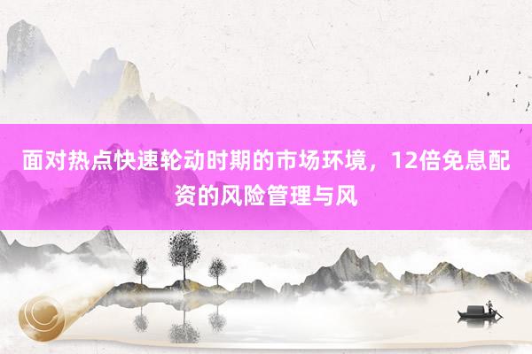 面对热点快速轮动时期的市场环境，12倍免息配资的风险管理与风