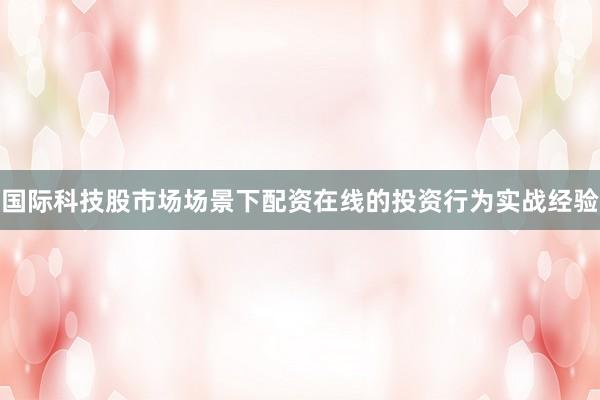 国际科技股市场场景下配资在线的投资行为实战经验