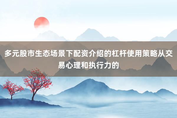 多元股市生态场景下配资介绍的杠杆使用策略从交易心理和执行力的