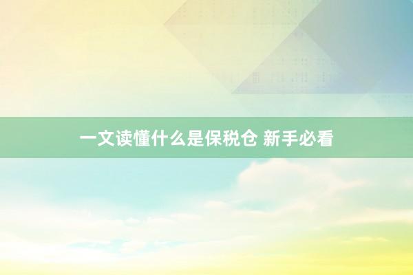 一文读懂什么是保税仓 新手必看