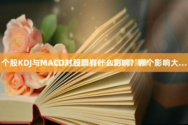 个股KDJ与MACD对股票有什么影响？哪个影响大...