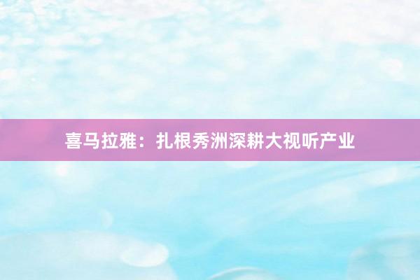 喜马拉雅：扎根秀洲深耕大视听产业