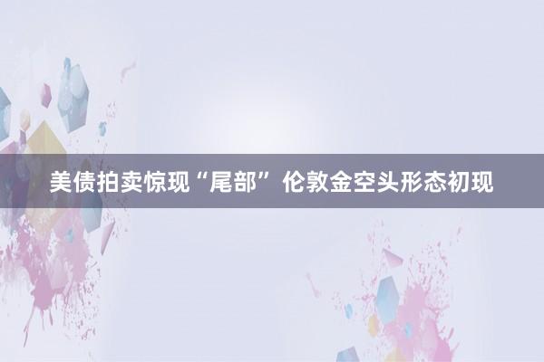 美债拍卖惊现“尾部” 伦敦金空头形态初现
