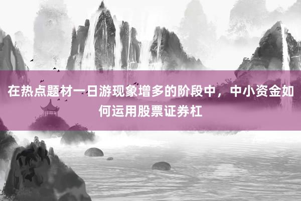 在热点题材一日游现象增多的阶段中，中小资金如何运用股票证券杠