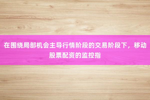 在围绕局部机会主导行情阶段的交易阶段下，移动股票配资的监控指