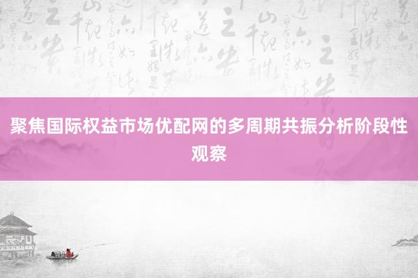 聚焦国际权益市场优配网的多周期共振分析阶段性观察