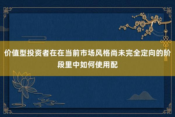 价值型投资者在在当前市场风格尚未完全定向的阶段里中如何使用配