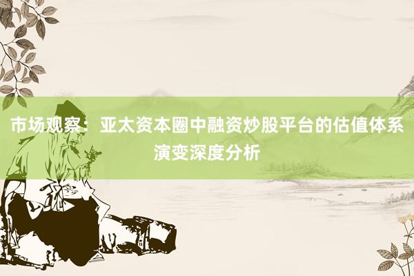 市场观察：亚太资本圈中融资炒股平台的估值体系演变深度分析