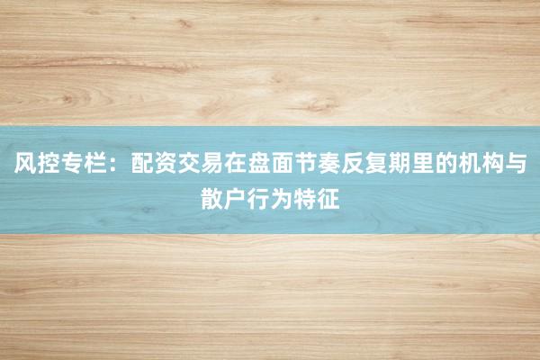 风控专栏：配资交易在盘面节奏反复期里的机构与散户行为特征