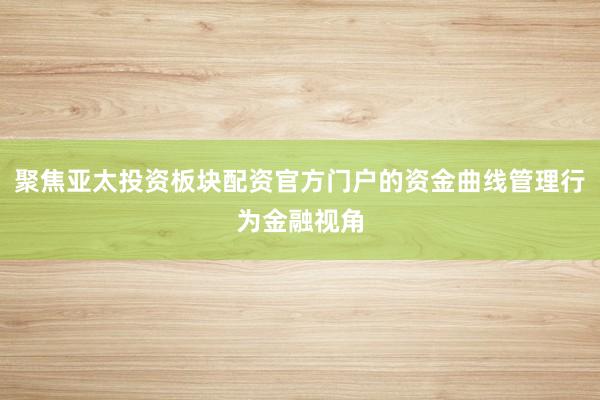 聚焦亚太投资板块配资官方门户的资金曲线管理行为金融视角