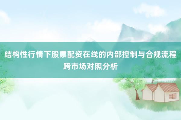 结构性行情下股票配资在线的内部控制与合规流程跨市场对照分析