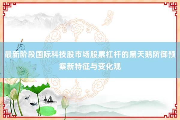 最新阶段国际科技股市场股票杠杆的黑天鹅防御预案新特征与变化观