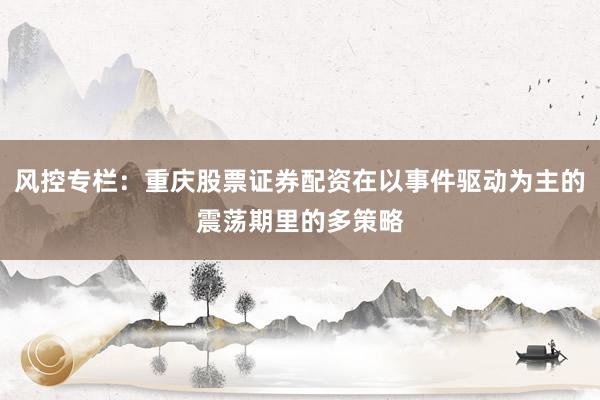 风控专栏：重庆股票证券配资在以事件驱动为主的震荡期里的多策略