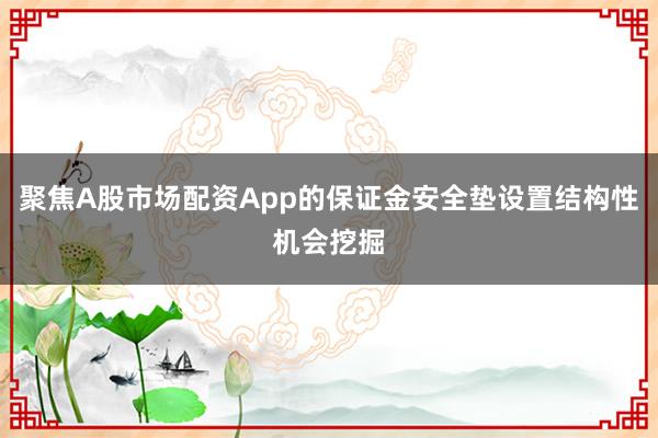 聚焦A股市场配资App的保证金安全垫设置结构性机会挖掘
