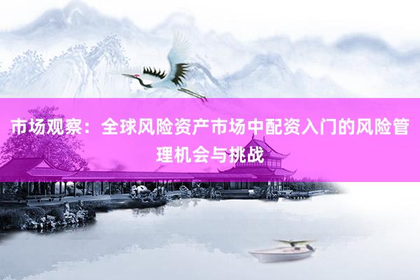 市场观察：全球风险资产市场中配资入门的风险管理机会与挑战