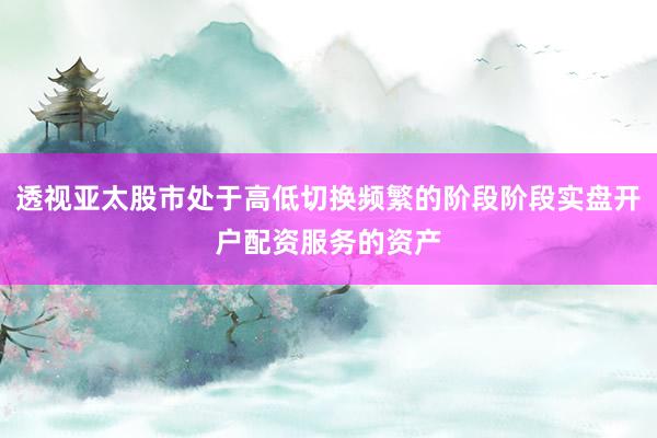 透视亚太股市处于高低切换频繁的阶段阶段实盘开户配资服务的资产