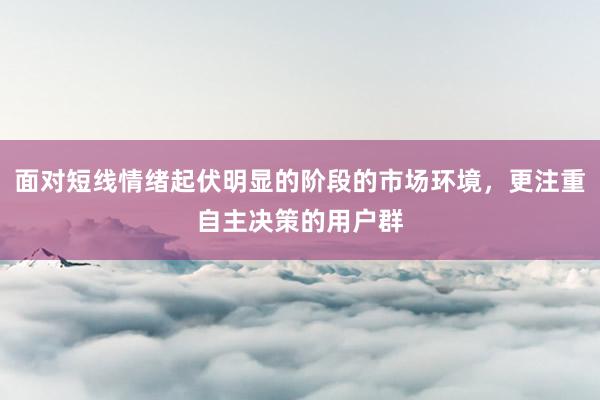 面对短线情绪起伏明显的阶段的市场环境，更注重自主决策的用户群