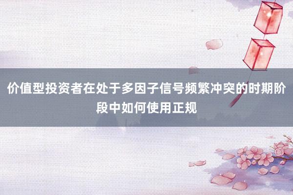 价值型投资者在处于多因子信号频繁冲突的时期阶段中如何使用正规