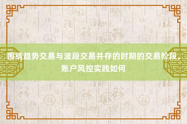 围绕趋势交易与波段交易并存的时期的交易阶段，账户风控实践如何