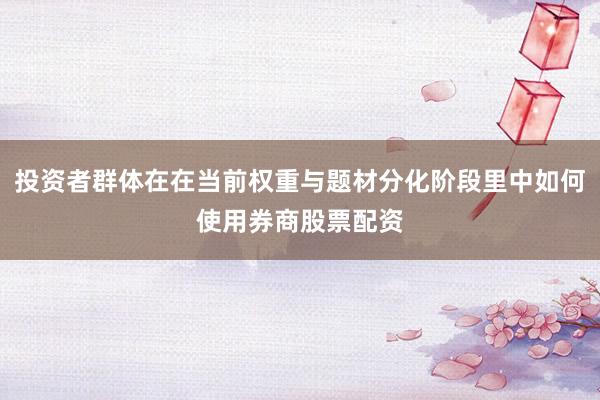 投资者群体在在当前权重与题材分化阶段里中如何使用券商股票配资