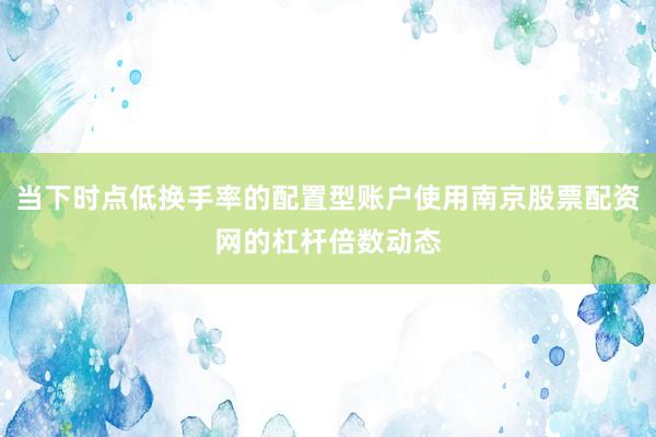 当下时点低换手率的配置型账户使用南京股票配资网的杠杆倍数动态
