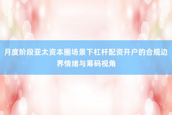 月度阶段亚太资本圈场景下杠杆配资开户的合规边界情绪与筹码视角