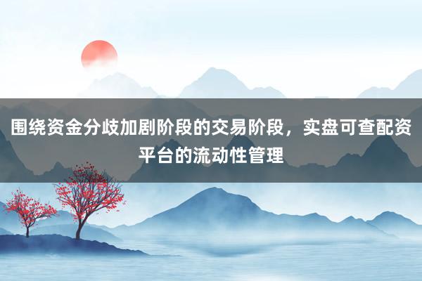 围绕资金分歧加剧阶段的交易阶段，实盘可查配资平台的流动性管理