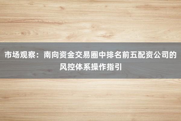 市场观察：南向资金交易圈中排名前五配资公司的风控体系操作指引