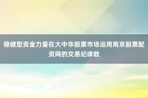 稳健型资金力量在大中华股票市场运用南京股票配资网的交易纪律数