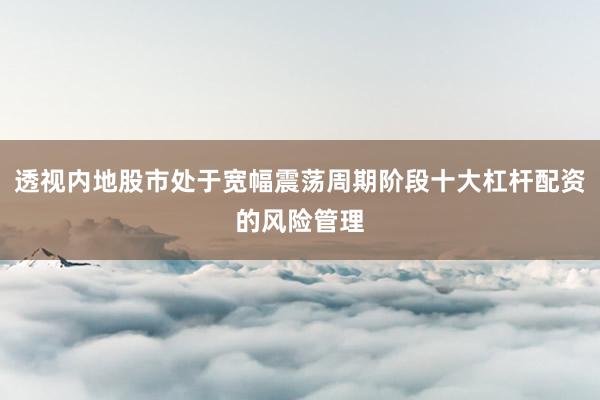 透视内地股市处于宽幅震荡周期阶段十大杠杆配资的风险管理