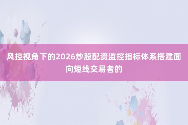 风控视角下的2026炒股配资监控指标体系搭建面向短线交易者的