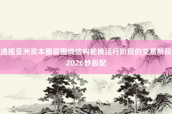 透视亚洲资本圈层围绕结构轮换运行阶段的交易阶段2026炒股配