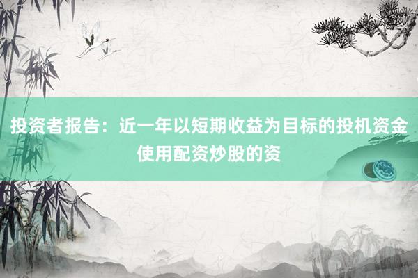 投资者报告：近一年以短期收益为目标的投机资金使用配资炒股的资