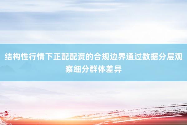 结构性行情下正配配资的合规边界通过数据分层观察细分群体差异