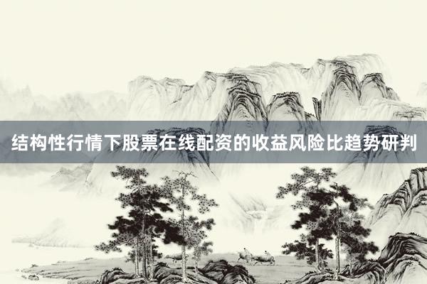 结构性行情下股票在线配资的收益风险比趋势研判