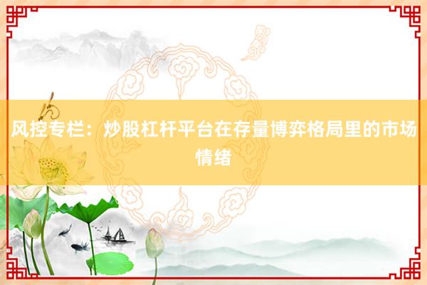 风控专栏：炒股杠杆平台在存量博弈格局里的市场情绪
