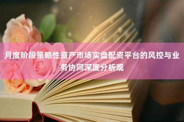 月度阶段策略性资产市场实盘配资平台的风控与业务协同深度分析观