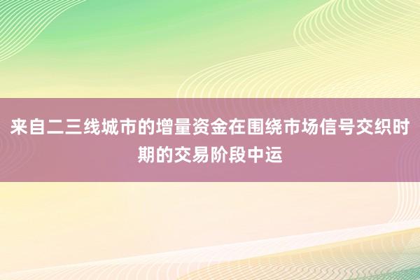 来自二三线城市的增量资金在围绕市场信号交织时期的交易阶段中运