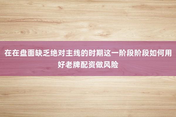 在在盘面缺乏绝对主线的时期这一阶段阶段如何用好老牌配资做风险
