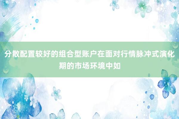 分散配置较好的组合型账户在面对行情脉冲式演化期的市场环境中如