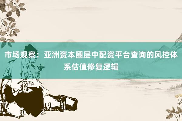 市场观察：亚洲资本圈层中配资平台查询的风控体系估值修复逻辑