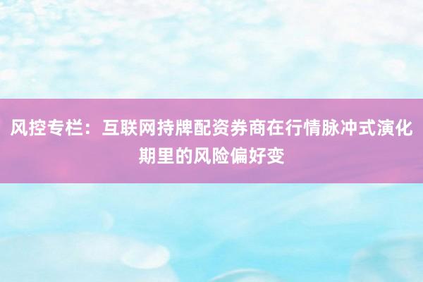 风控专栏：互联网持牌配资券商在行情脉冲式演化期里的风险偏好变