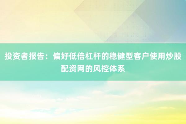 投资者报告：偏好低倍杠杆的稳健型客户使用炒股配资网的风控体系