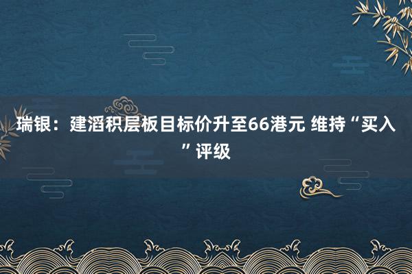 瑞银：建滔积层板目标价升至66港元 维持“买入”评级